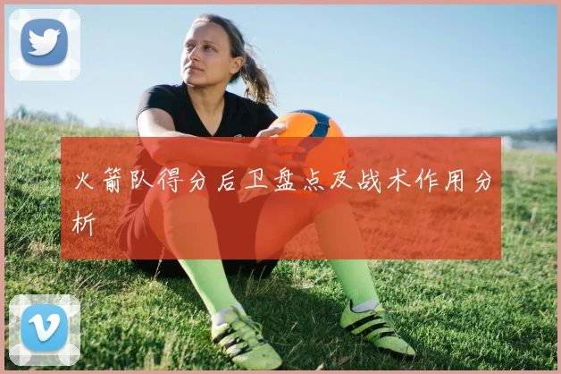 火箭队得分后卫盘点及战术作用分析