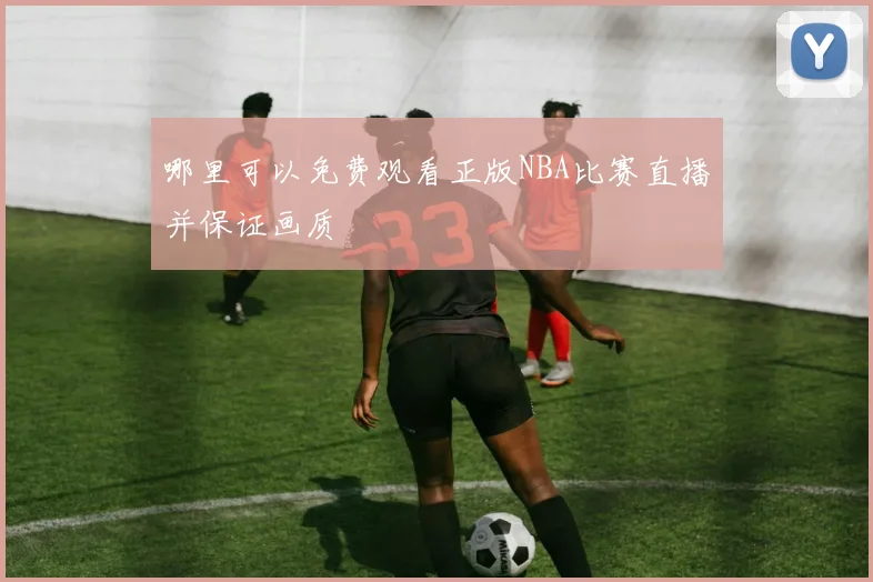 哪里可以免费观看正版NBA比赛直播并保证画质
