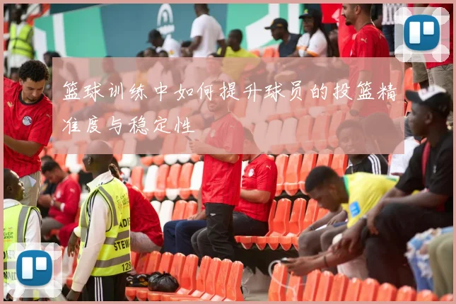 篮球训练中如何提升球员的投篮精准度与稳定性