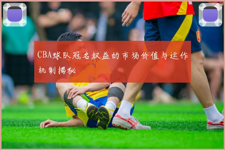 CBA球队冠名权益的市场价值与运作机制揭秘