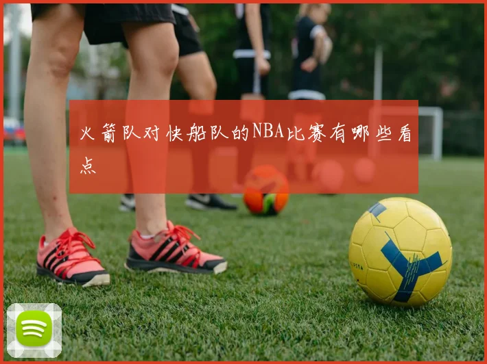 火箭队对快船队的NBA比赛有哪些看点