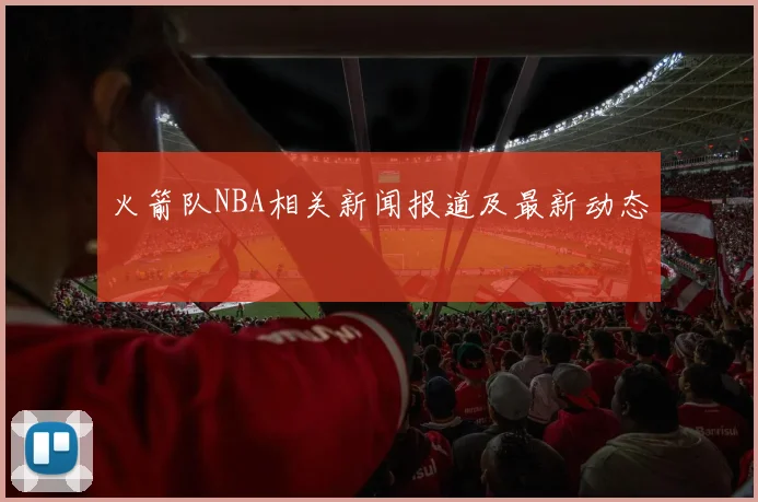 火箭队NBA相关新闻报道及最新动态