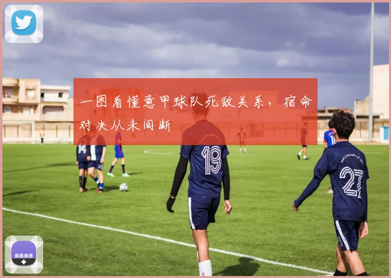 一图看懂意甲球队死敌关系，宿命对决从未间断