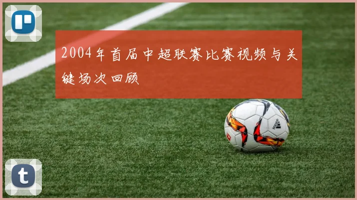 2004年首届中超联赛比赛视频与关键场次回顾