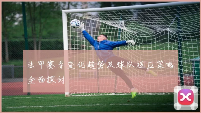法甲赛季变化趋势及球队适应策略全面探讨