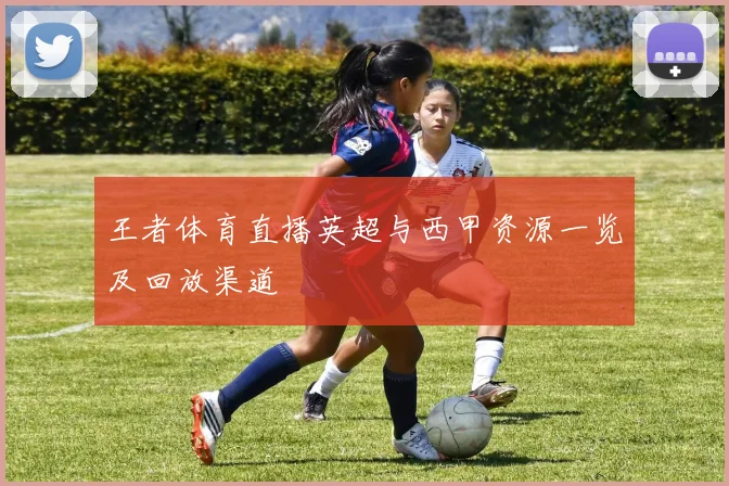 王者体育直播英超与西甲资源一览及回放渠道