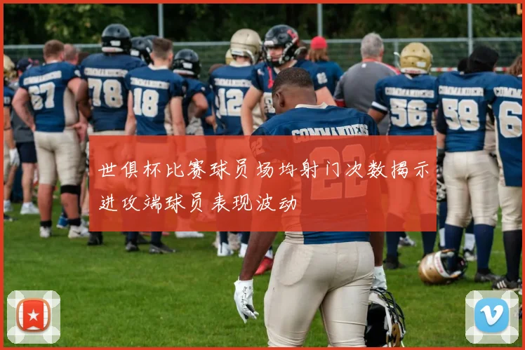 世俱杯比赛球员场均射门次数揭示进攻端球员表现波动