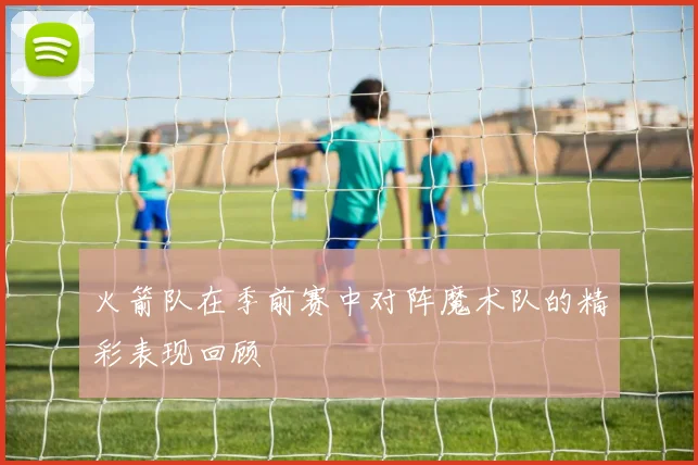 火箭队在季前赛中对阵魔术队的精彩表现回顾